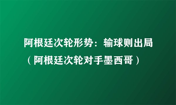 阿根廷次轮形势：输球则出局（阿根廷次轮对手墨西哥）