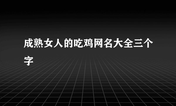 成熟女人的吃鸡网名大全三个字