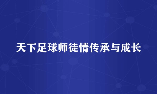 天下足球师徒情传承与成长