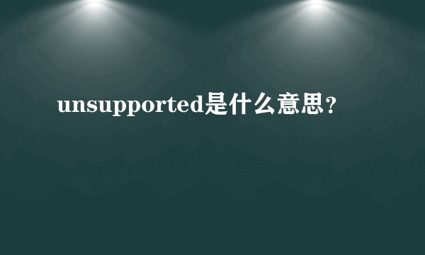 unsupported是什么意思？