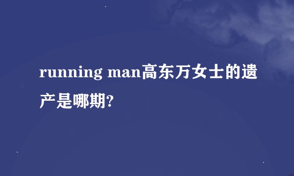 running man高东万女士的遗产是哪期?