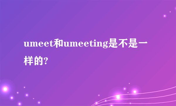 umeet和umeeting是不是一样的?