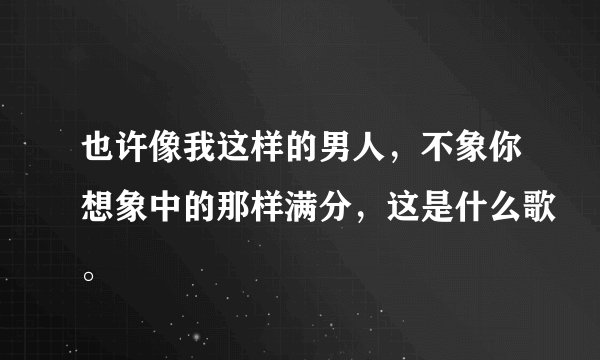 也许像我这样的男人，不象你想象中的那样满分，这是什么歌。