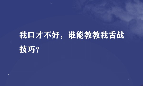 我口才不好，谁能教教我舌战技巧？