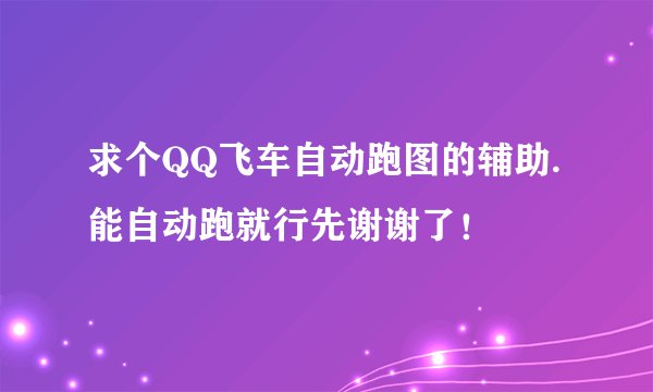 求个QQ飞车自动跑图的辅助.能自动跑就行先谢谢了！