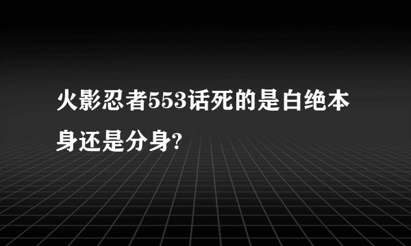 火影忍者553话死的是白绝本身还是分身?