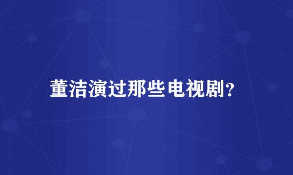 董洁演过那些电视剧？