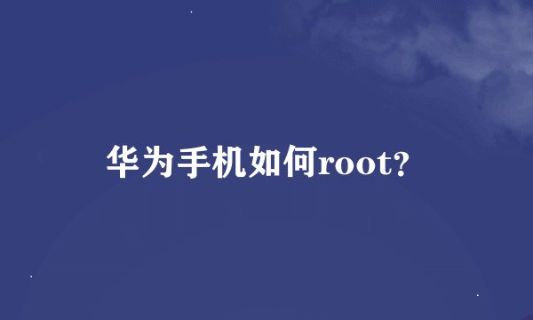 华为手机如何root？