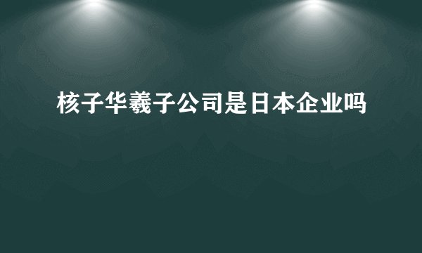 核子华羲子公司是日本企业吗