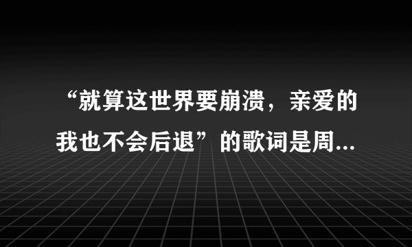 “就算这世界要崩溃，亲爱的我也不会后退”的歌词是周杰伦唱的哪首歌曲