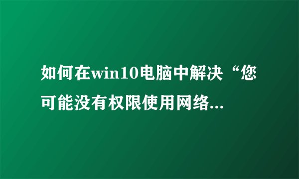 如何在win10电脑中解决“您可能没有权限使用网络资源”的问题？