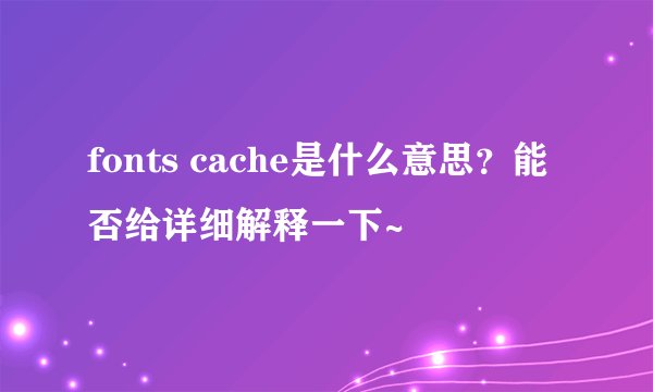 fonts cache是什么意思？能否给详细解释一下~