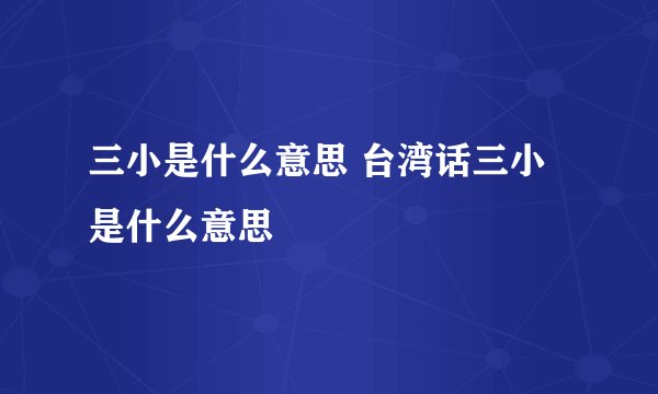 三小是什么意思 台湾话三小是什么意思