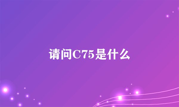 请问C75是什么
