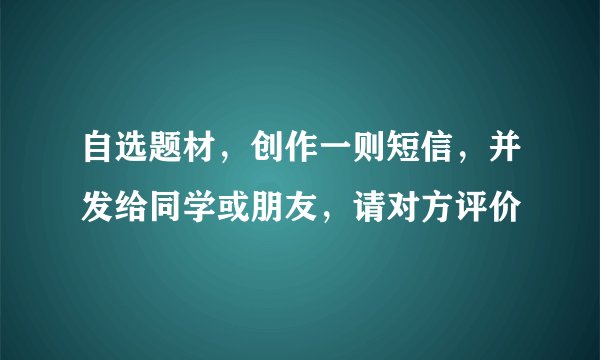 自选题材，创作一则短信，并发给同学或朋友，请对方评价