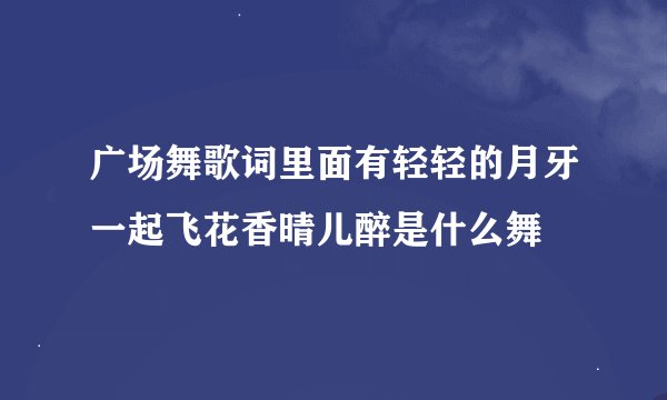广场舞歌词里面有轻轻的月牙一起飞花香晴儿醉是什么舞