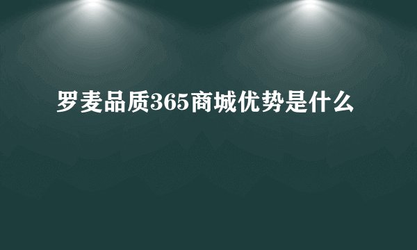 罗麦品质365商城优势是什么
