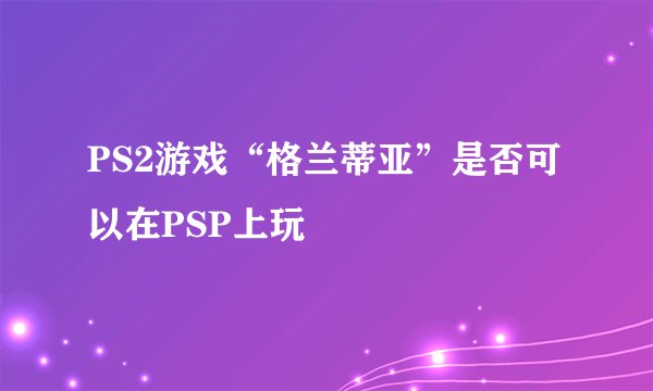 PS2游戏“格兰蒂亚”是否可以在PSP上玩