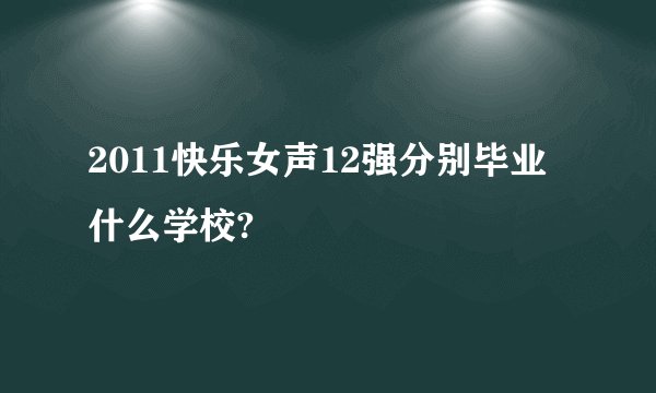 2011快乐女声12强分别毕业什么学校?
