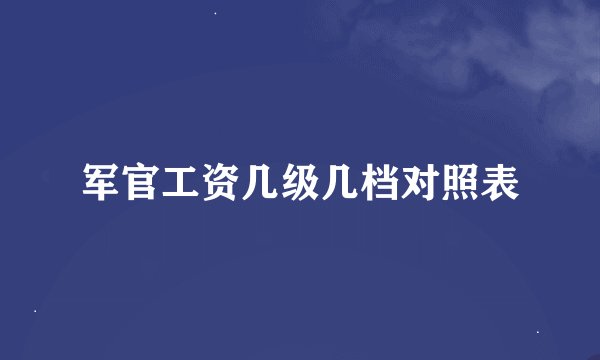 军官工资几级几档对照表