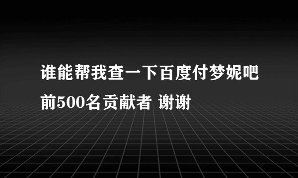 谁能帮我查一下百度付梦妮吧前500名贡献者 谢谢