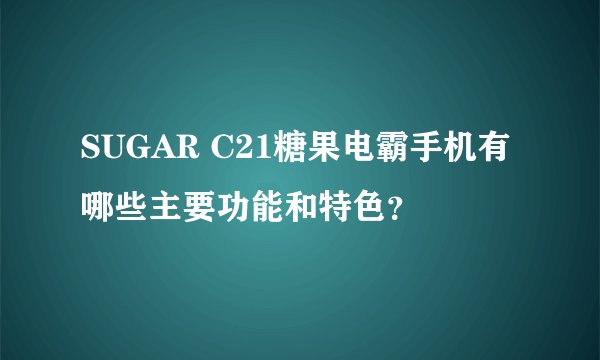 SUGAR C21糖果电霸手机有哪些主要功能和特色？
