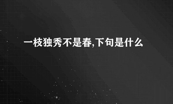 一枝独秀不是春,下句是什么