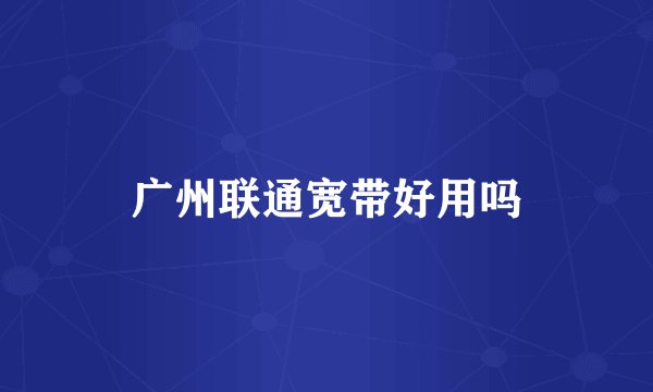 广州联通宽带好用吗