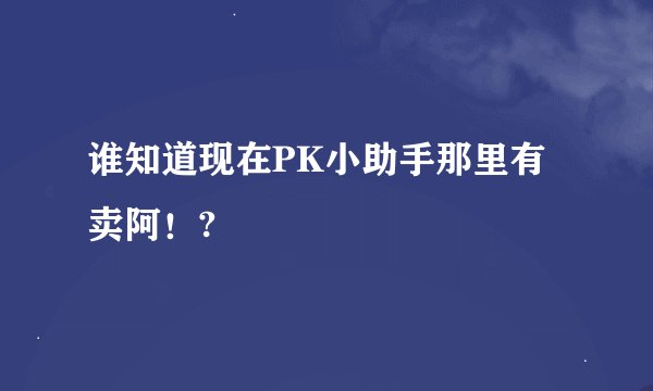 谁知道现在PK小助手那里有卖阿！?