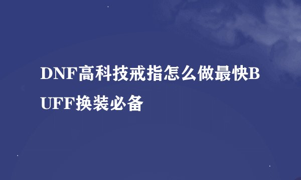 DNF高科技戒指怎么做最快BUFF换装必备