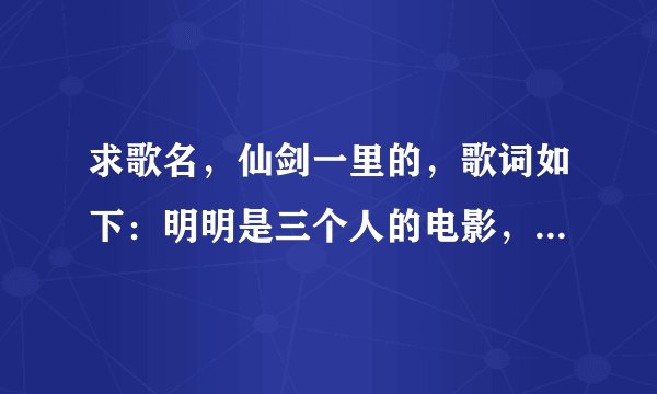 求歌名，仙剑一里的，歌词如下：明明是三个人的电影，我却始终不能有姓名