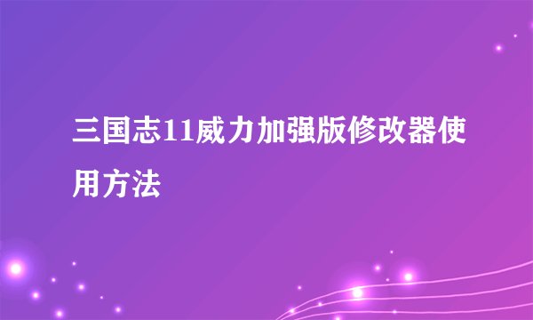 三国志11威力加强版修改器使用方法