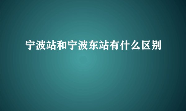 宁波站和宁波东站有什么区别