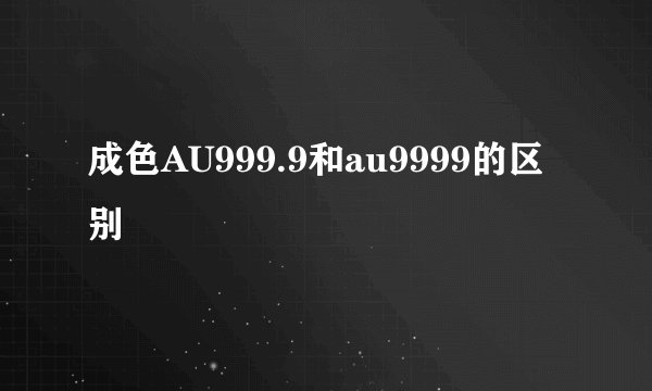 成色AU999.9和au9999的区别