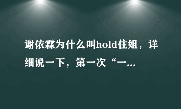 谢依霖为什么叫hold住姐，详细说一下，第一次“一秒钟变格格”是在哪个节目，具体日期，谢谢
