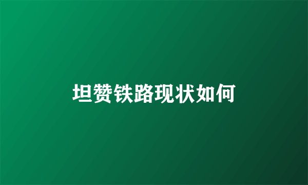 坦赞铁路现状如何