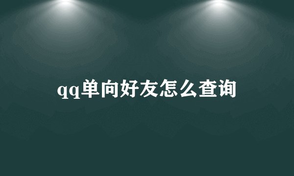 qq单向好友怎么查询