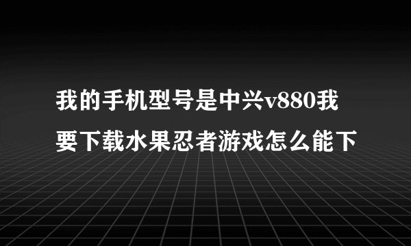 我的手机型号是中兴v880我要下载水果忍者游戏怎么能下