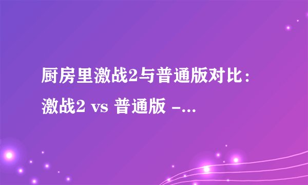 厨房里激战2与普通版对比：激战2 vs 普通版 - 厨房对决