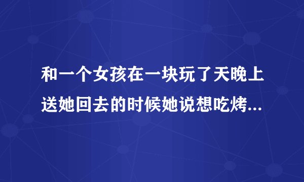 和一个女孩在一块玩了天晚上送她回去的时候她说想吃烤肠什么意思?