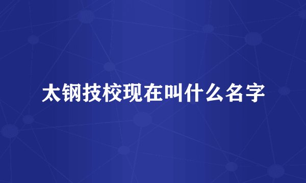 太钢技校现在叫什么名字