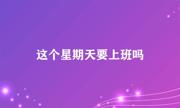 这个星期天要上班吗
