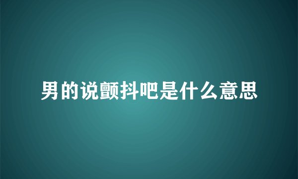 男的说颤抖吧是什么意思
