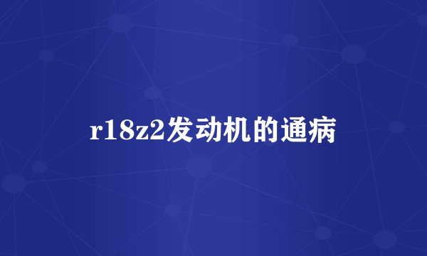r18z2发动机的通病