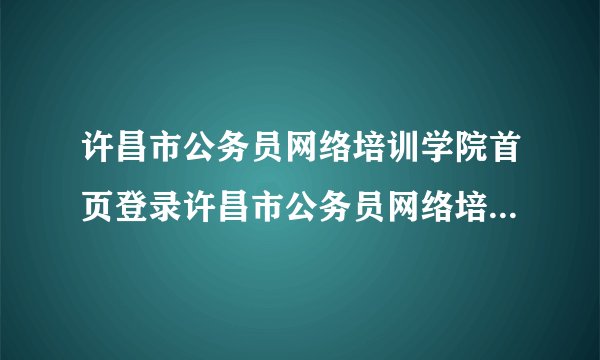许昌市公务员网络培训学院首页登录许昌市公务员网络培训学院首页