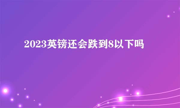 2023英镑还会跌到8以下吗