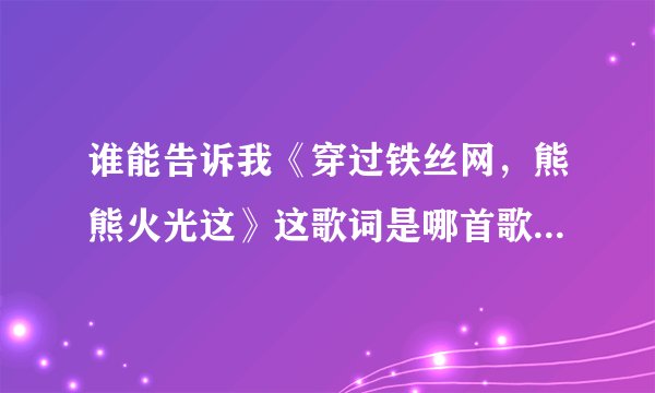 谁能告诉我《穿过铁丝网，熊熊火光这》这歌词是哪首歌的歌词？