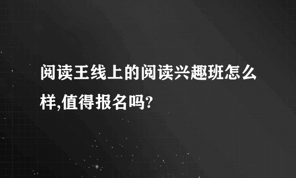 阅读王线上的阅读兴趣班怎么样,值得报名吗?
