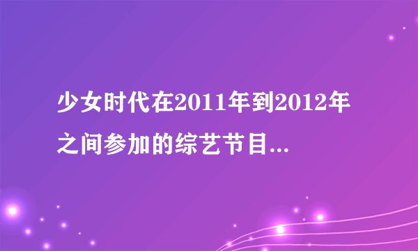 少女时代在2011年到2012年之间参加的综艺节目。求具体哪集，哪些人。