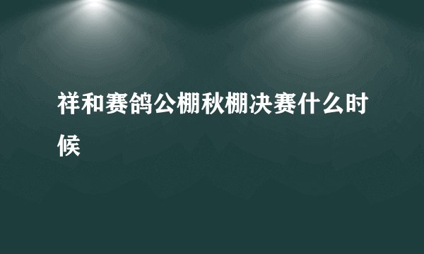 祥和赛鸽公棚秋棚决赛什么时候